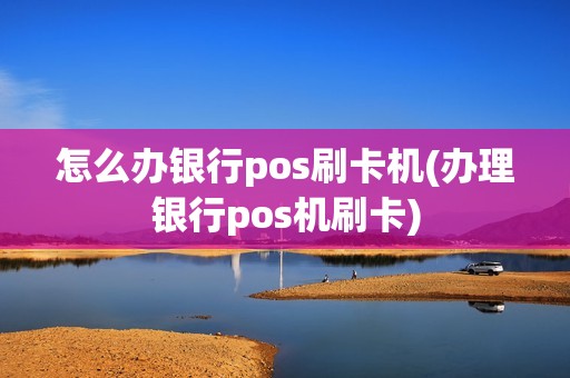 怎么办银行pos刷卡机(办理银行pos机刷卡)