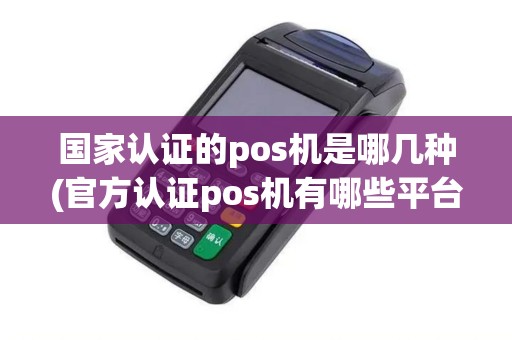 国家认证的pos机是哪几种(官方认证pos机有哪些平台)