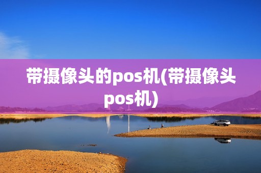 带摄像头的pos机(带摄像头pos机)