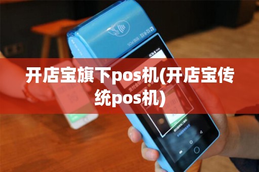 开店宝旗下pos机(开店宝传统pos机)