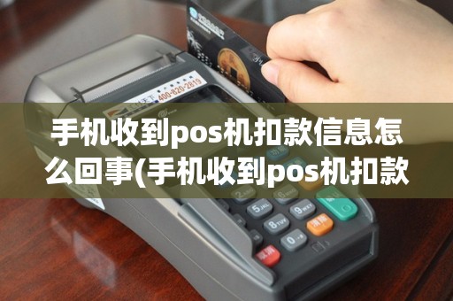 手机收到pos机扣款信息怎么回事(手机收到pos机扣款信息)