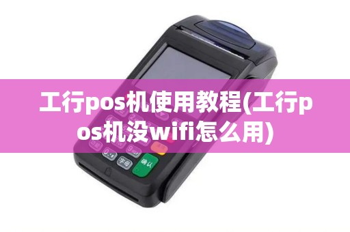 工行pos机使用教程(工行pos机没wifi怎么用)