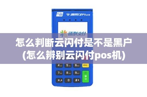 怎么判断云闪付是不是黑户(怎么辨别云闪付pos机)
