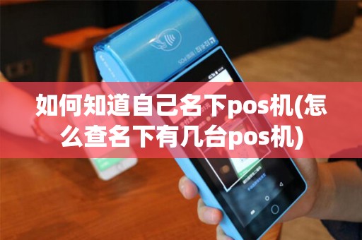 如何知道自己名下pos机(怎么查名下有几台pos机)