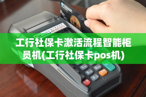 工行社保卡激活流程智能柜员机(工行社保卡pos机)