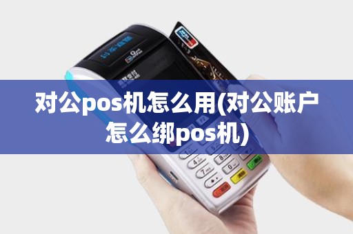 对公pos机怎么用(对公账户怎么绑pos机)