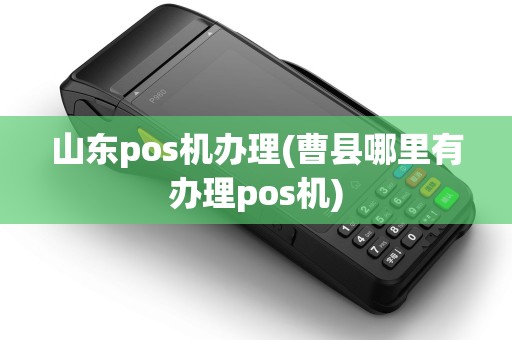 山东pos机办理(曹县哪里有办理pos机)