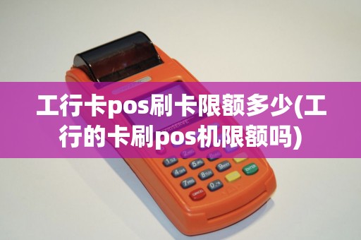 工行卡pos刷卡限额多少(工行的卡刷pos机限额吗)