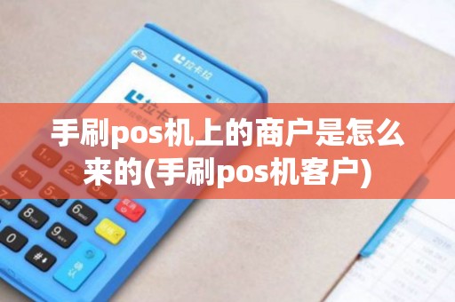 手刷pos机上的商户是怎么来的(手刷pos机客户)