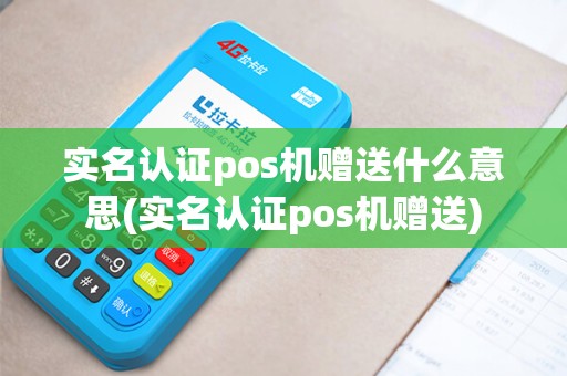 实名认证pos机赠送什么意思(实名认证pos机赠送)