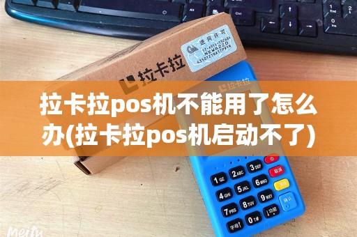 拉卡拉pos机不能用了怎么办(拉卡拉pos机启动不了)