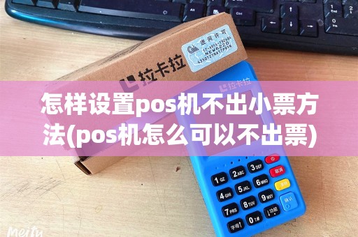 怎样设置pos机不出小票方法(pos机怎么可以不出票)