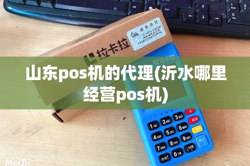 山东pos机的代理(沂水哪里经营pos机)