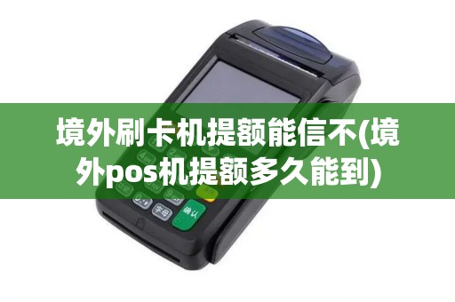 境外刷卡机提额能信不(境外pos机提额多久能到)