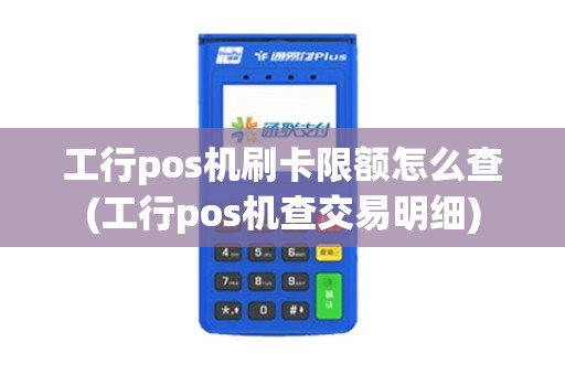 工行pos机刷卡限额怎么查(工行pos机查交易明细)