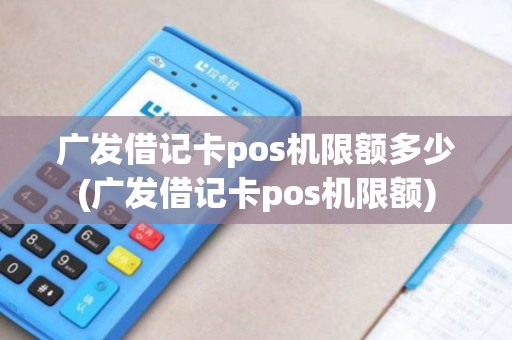 广发借记卡pos机限额多少(广发借记卡pos机限额)