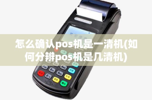 怎么确认pos机是一清机(如何分辨pos机是几清机)