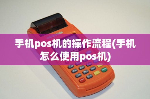 手机pos机的操作流程(手机怎么使用pos机)