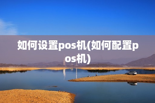 如何设置pos机(如何配置pos机)