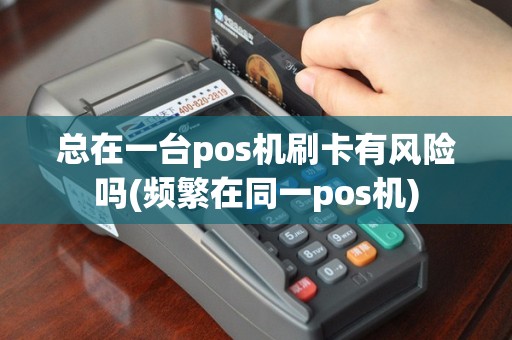 总在一台pos机刷卡有风险吗(频繁在同一pos机)