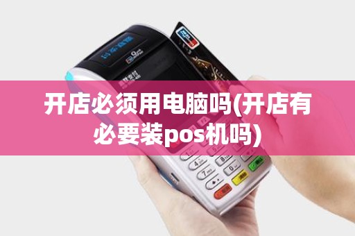 开店必须用电脑吗(开店有必要装pos机吗)
