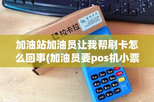 加油站加油员让我帮刷卡怎么回事(加油员要pos机小票干嘛)