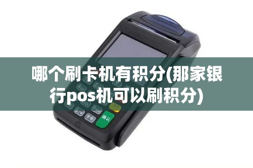 哪个刷卡机有积分(那家银行pos机可以刷积分)