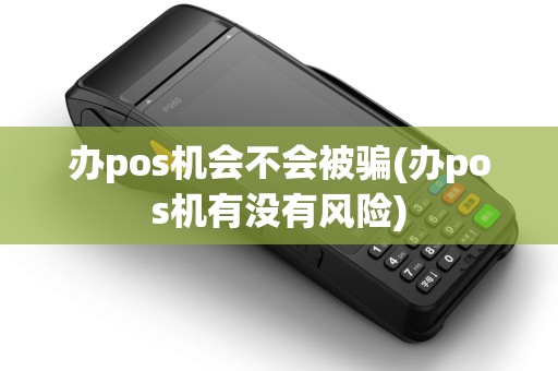办pos机会不会被骗(办pos机有没有风险)