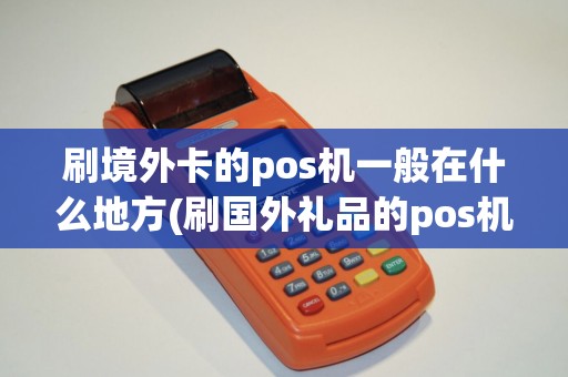 刷境外卡的pos机一般在什么地方(刷国外礼品的pos机有哪些)