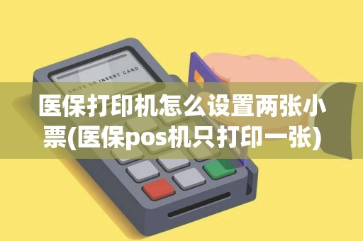 医保打印机怎么设置两张小票(医保pos机只打印一张)