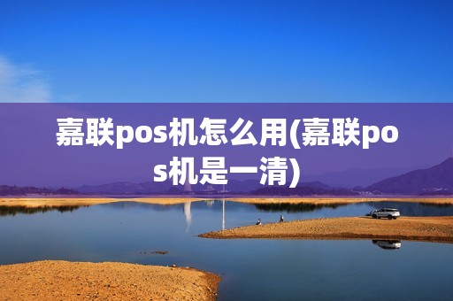 嘉联pos机怎么用(嘉联pos机是一清)