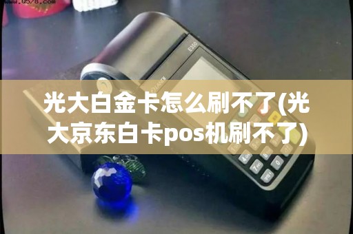 光大白金卡怎么刷不了(光大京东白卡pos机刷不了)