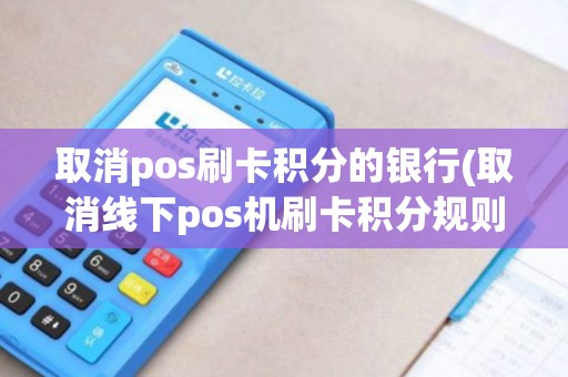 取消pos刷卡积分的银行(取消线下pos机刷卡积分规则)