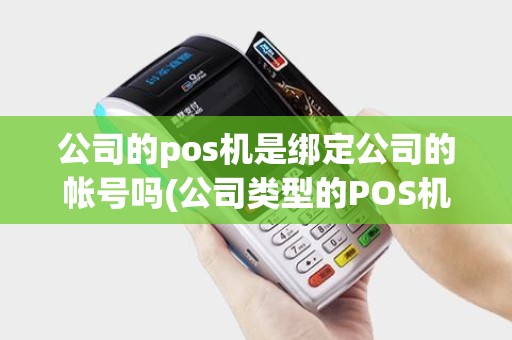 公司的pos机是绑定公司的帐号吗(公司类型的POS机和个人)