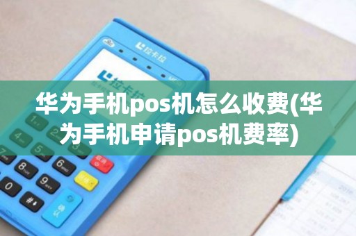 华为手机pos机怎么收费(华为手机申请pos机费率)