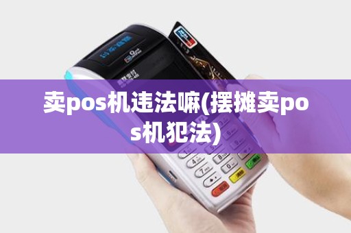 卖pos机违法嘛(摆摊卖pos机犯法)