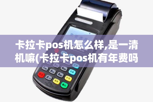 卡拉卡pos机怎么样,是一清机嘛(卡拉卡pos机有年费吗)