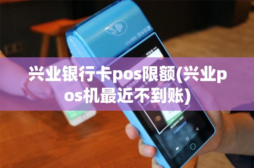 兴业银行卡pos限额(兴业pos机最近不到账)