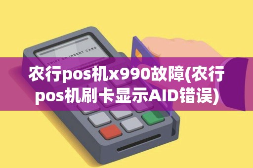 农行pos机x990故障(农行pos机刷卡显示AID错误)