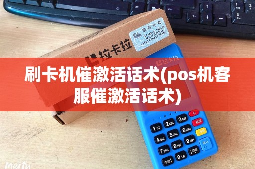 刷卡机催激活话术(pos机客服催激活话术)