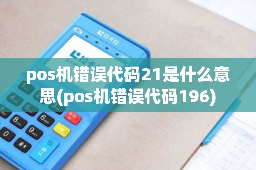 pos机错误代码21是什么意思(pos机错误代码196)