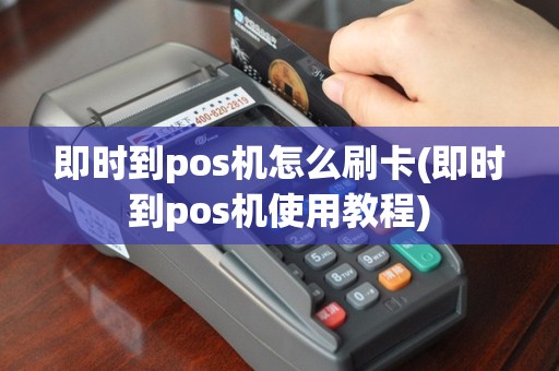 即时到pos机怎么刷卡(即时到pos机使用教程)