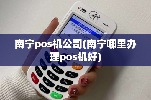 南宁pos机公司(南宁哪里办理pos机好)