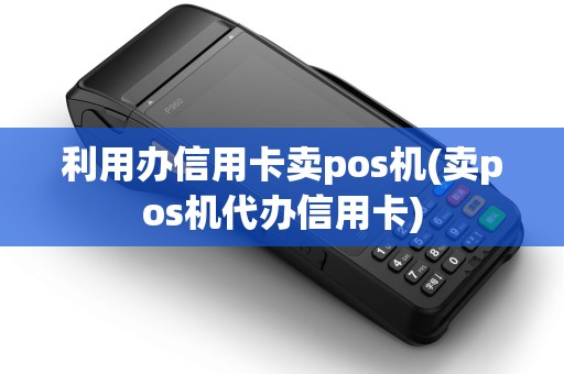 利用办信用卡卖pos机(卖pos机代办信用卡)