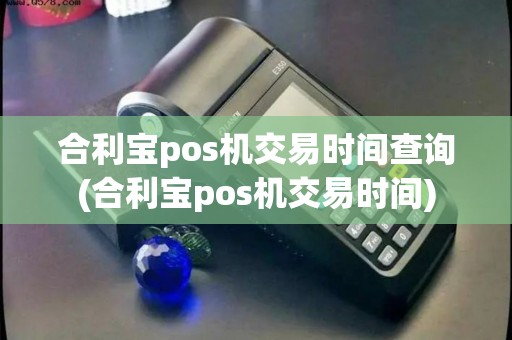 合利宝pos机交易时间查询(合利宝pos机交易时间)