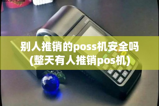 别人推销的poss机安全吗(整天有人推销pos机)
