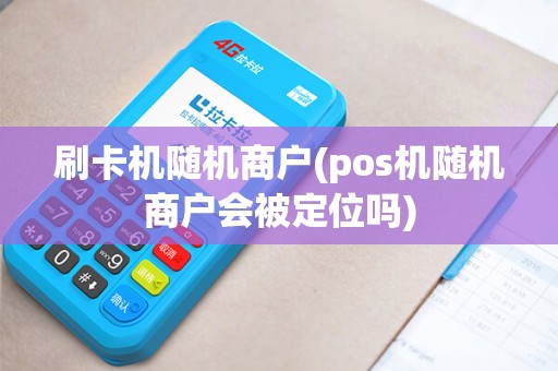 刷卡机随机商户(pos机随机商户会被定位吗)