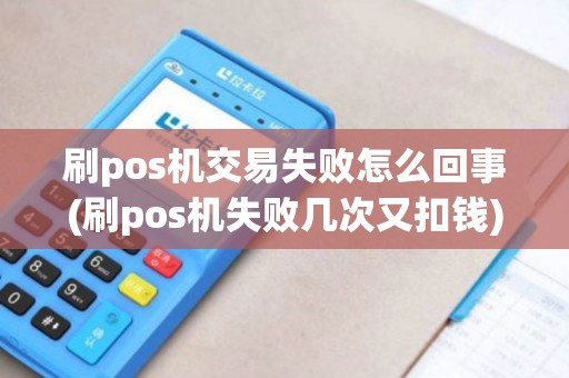 刷pos机交易失败怎么回事(刷pos机失败几次又扣钱)