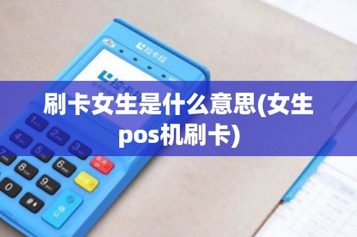 刷卡女生是什么意思(女生pos机刷卡)