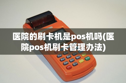 医院的刷卡机是pos机吗(医院pos机刷卡管理办法)